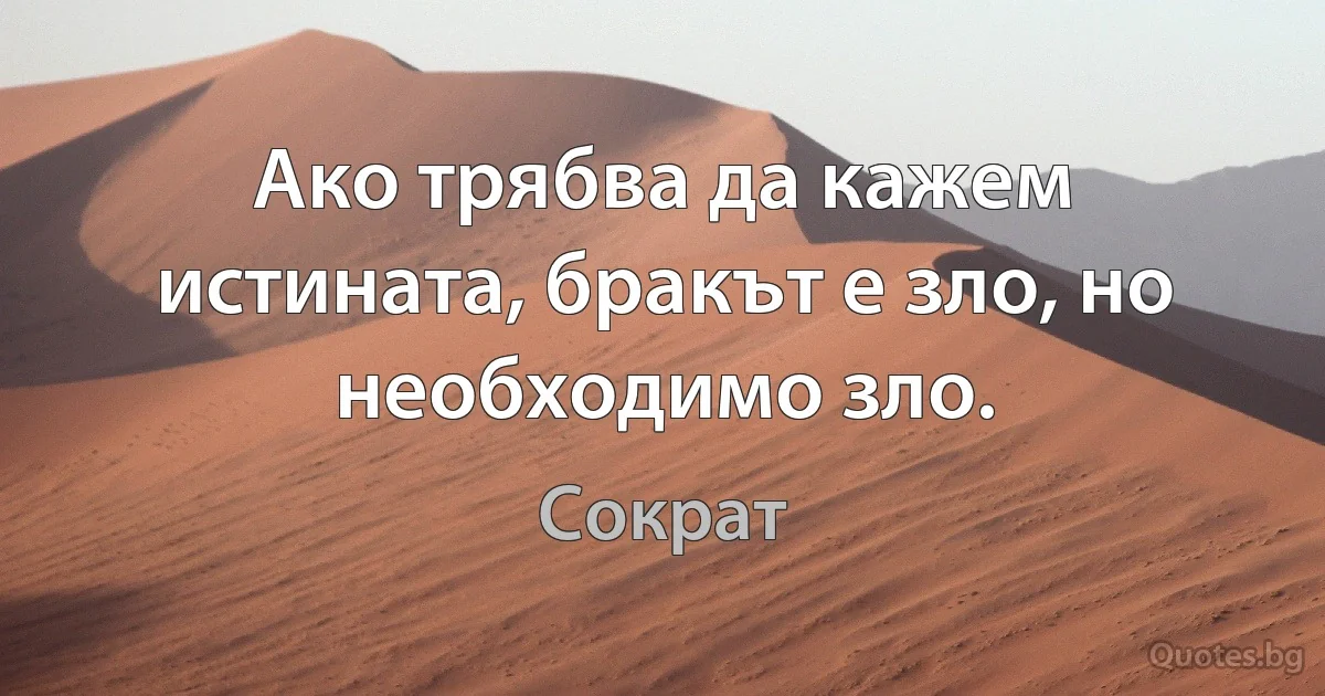 Ако трябва да кажем истината, бракът е зло, но необходимо зло. (Сократ)