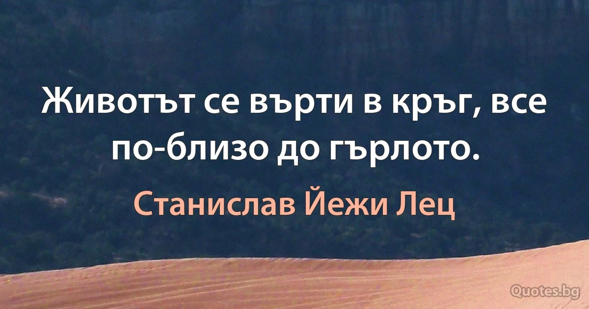 Животът се върти в кръг, все по-близо до гърлото. (Станислав Йежи Лец)