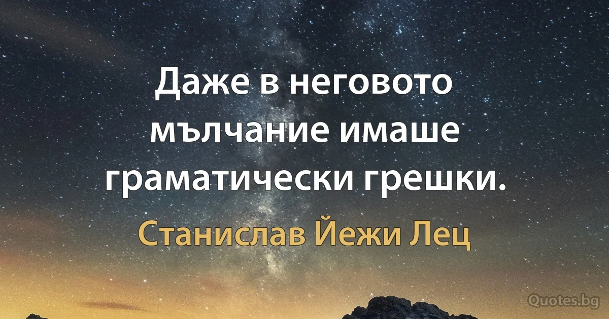 Даже в неговото мълчание имаше граматически грешки. (Станислав Йежи Лец)