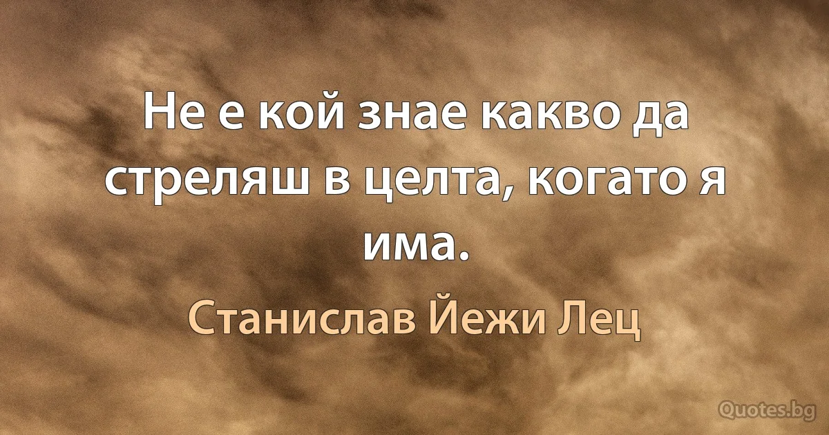 Не е кой знае какво да стреляш в целта, когато я има. (Станислав Йежи Лец)