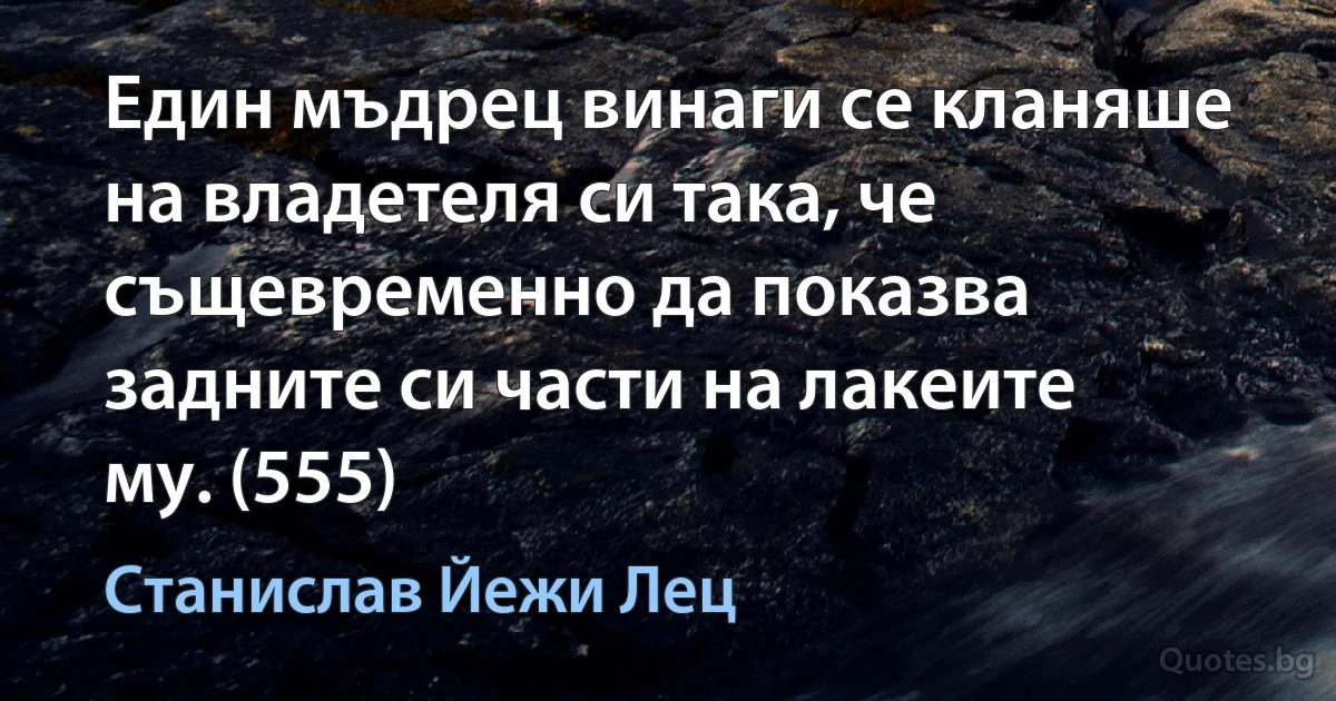 Един мъдрец винаги се кланяше на владетеля си така, че същевременно да показва задните си части на лакеите му. (555) (Станислав Йежи Лец)