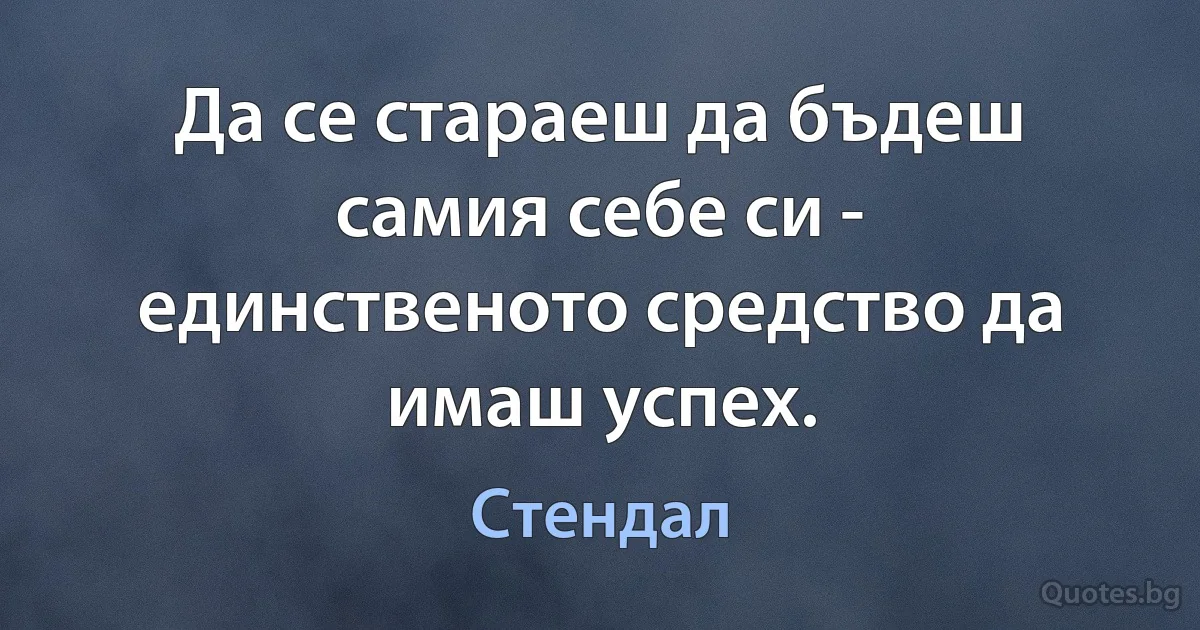 Да се стараеш да бъдеш самия себе си - единственото средство да имаш успех. (Стендал)