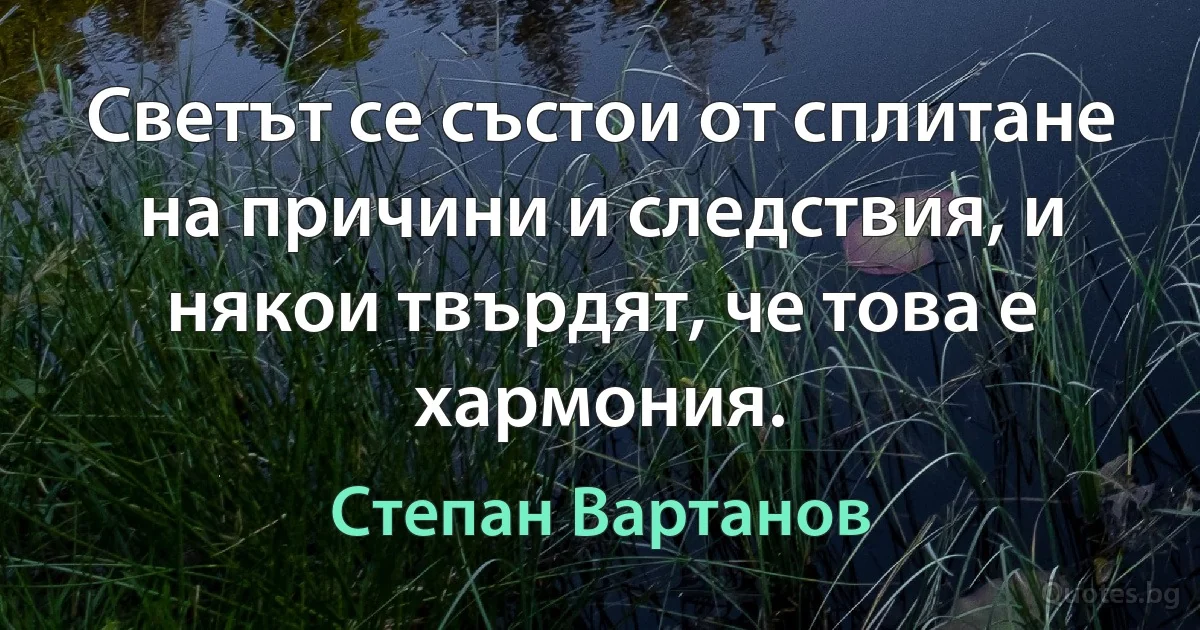 Светът се състои от сплитане на причини и следствия, и някои твърдят, че това е хармония. (Степан Вартанов)