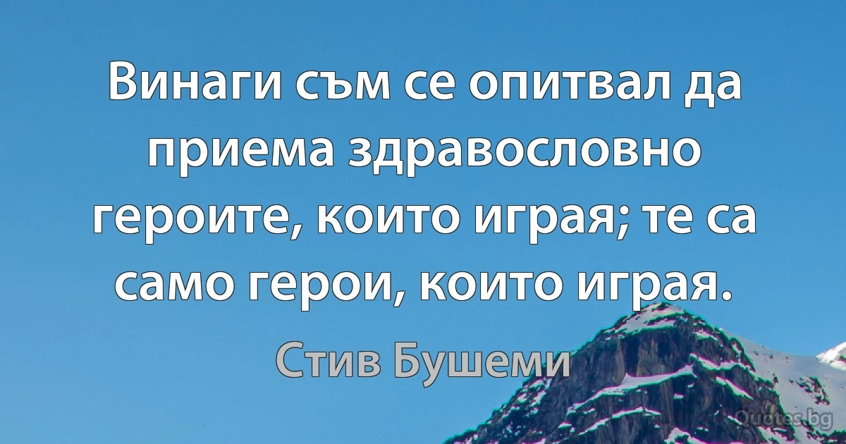 Винаги съм се опитвал да приема здравословно героите, които играя; те са само герои, които играя. (Стив Бушеми)