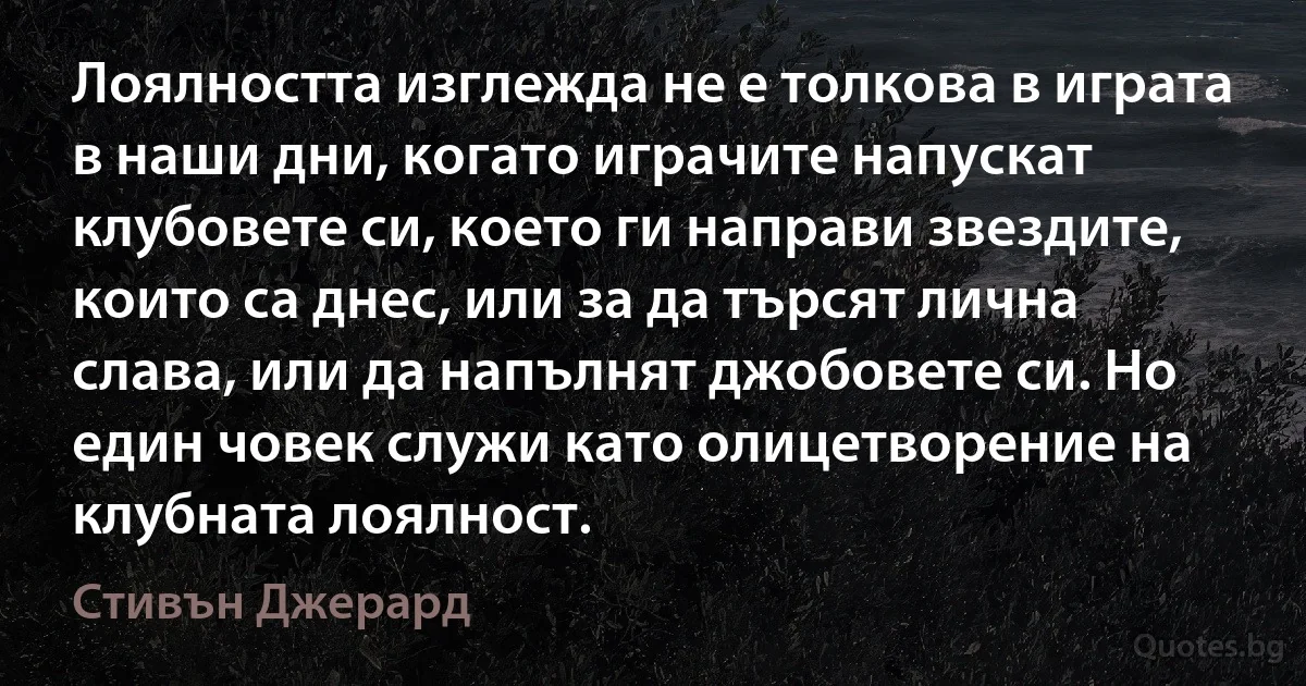 Лоялността изглежда не е толкова в играта в наши дни, когато играчите напускат клубовете си, което ги направи звездите, които са днес, или за да търсят лична слава, или да напълнят джобовете си. Но един човек служи като олицетворение на клубната лоялност. (Стивън Джерард)