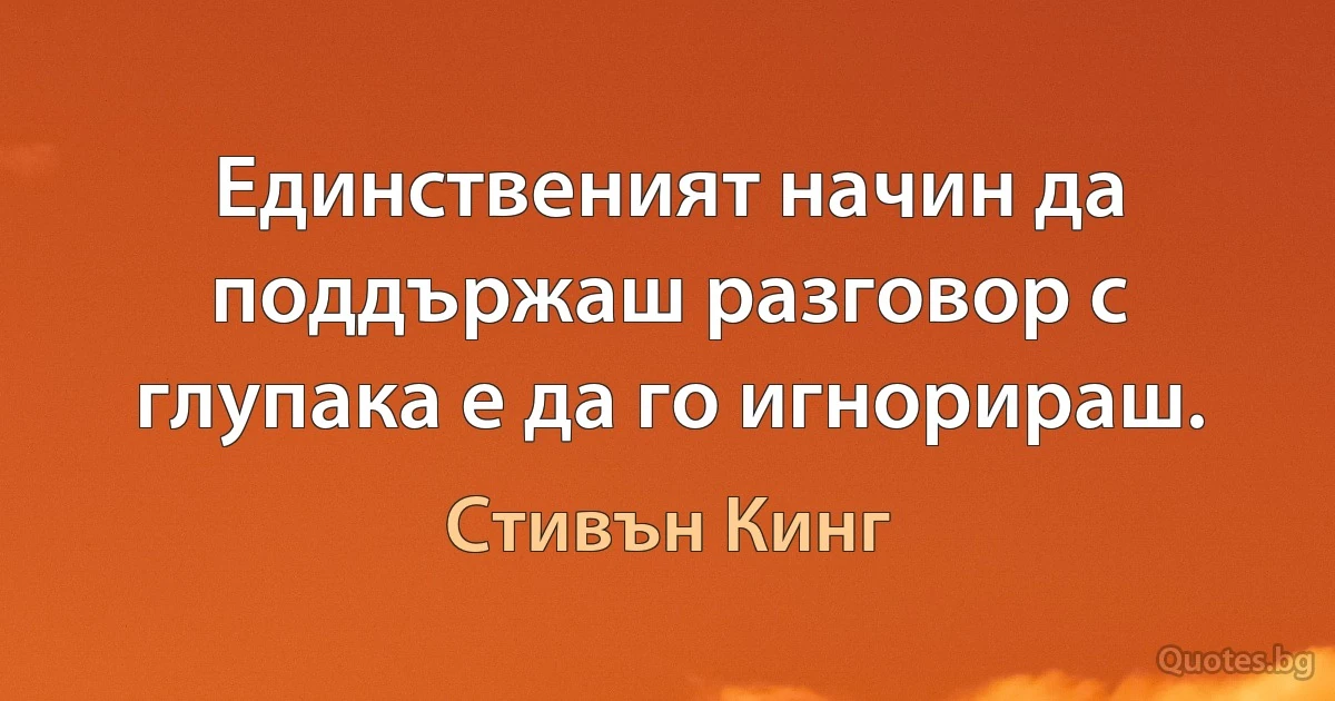 Единственият начин да поддържаш разговор с глупака е да го игнорираш. (Стивън Кинг)