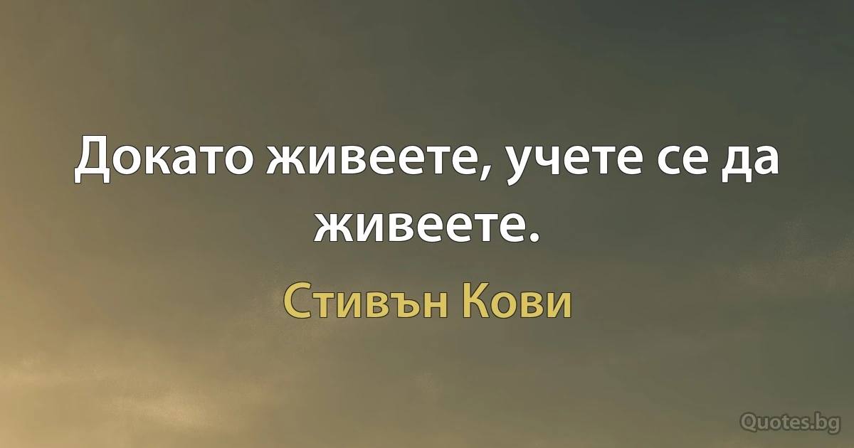 Докато живеете, учете се да живеете. (Стивън Кови)