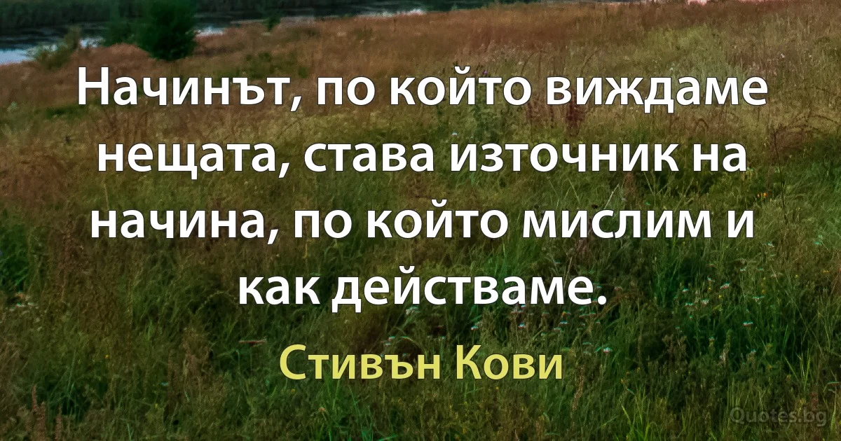 Начинът, по който виждаме нещата, става източник на начина, по който мислим и как действаме. (Стивън Кови)