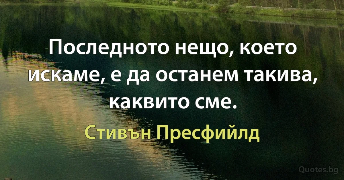 Последното нещо, което искаме, е да останем такива, каквито сме. (Стивън Пресфийлд)