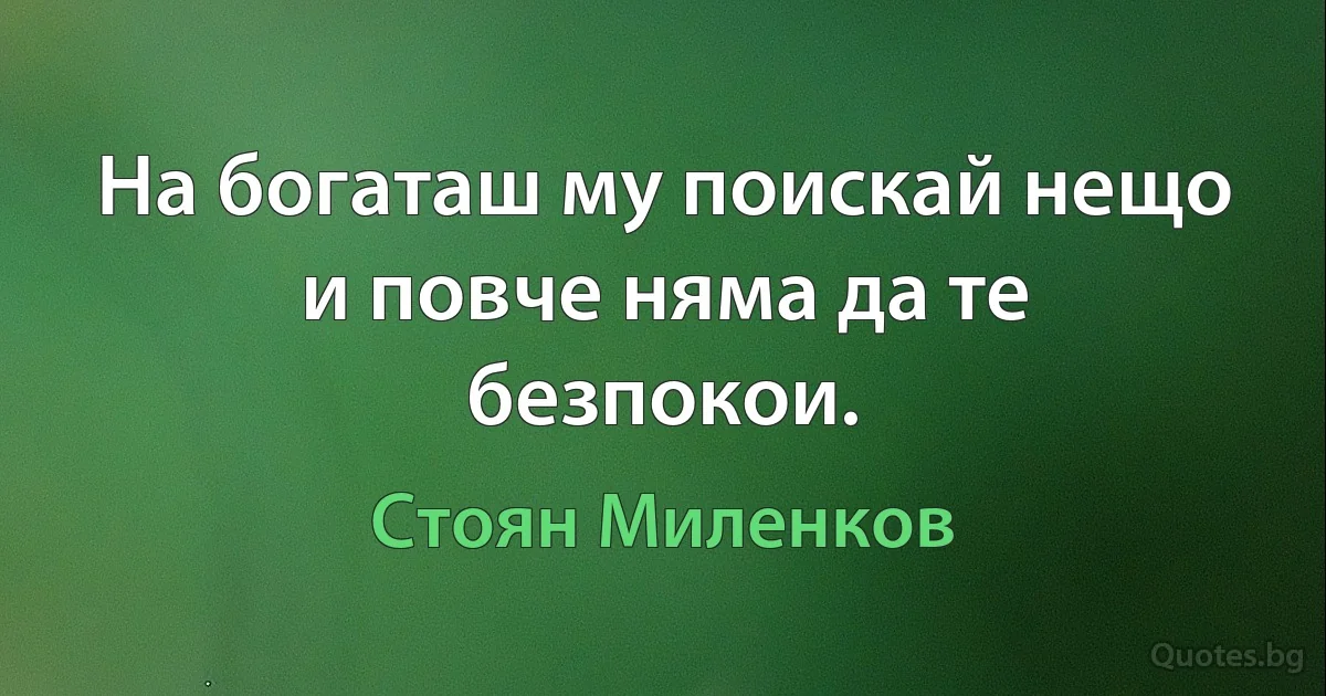 На богаташ му поискай нещо и повче няма да те безпокои. (Стоян Миленков)