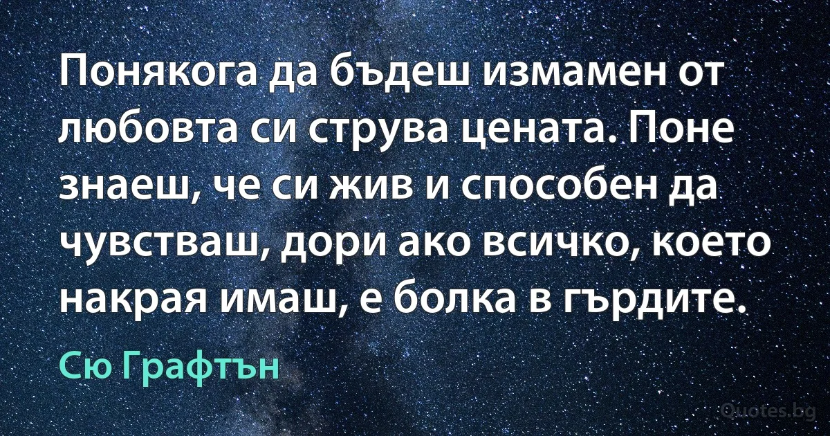 Понякога да бъдеш измамен от любовта си струва цената. Поне знаеш, че си жив и способен да чувстваш, дори ако всичко, което накрая имаш, е болка в гърдите. (Сю Графтън)