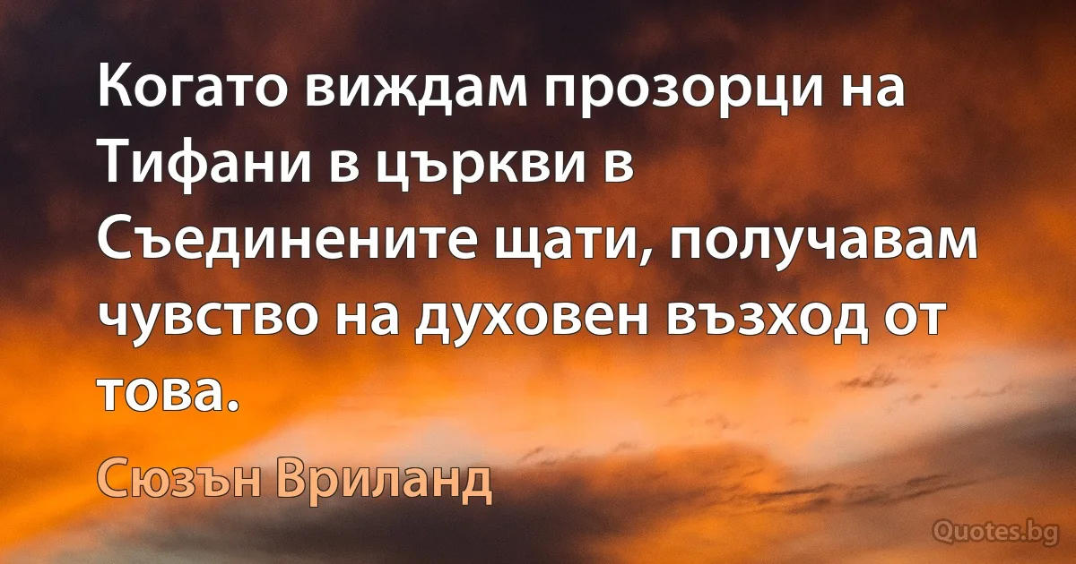 Когато виждам прозорци на Тифани в църкви в Съединените щати, получавам чувство на духовен възход от това. (Сюзън Вриланд)