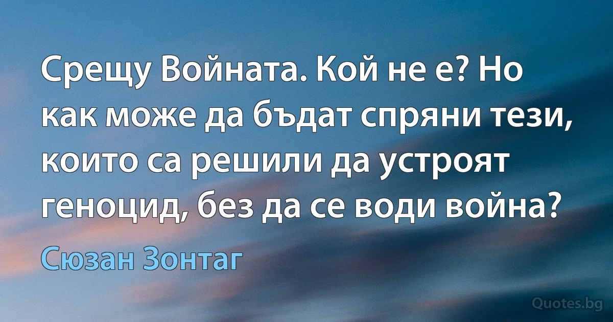 Срещу Войната. Кой не е? Но как може да бъдат спряни тези, които са решили да устроят геноцид, без да се води война? (Сюзан Зонтаг)