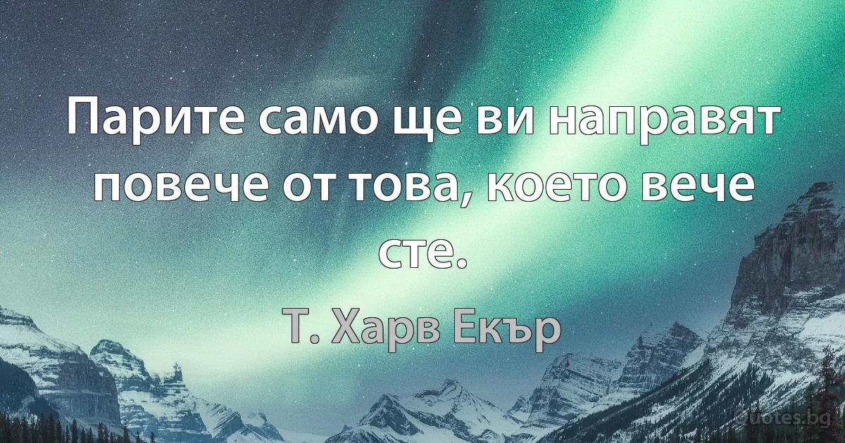 Парите само ще ви направят повече от това, което вече сте. (Т. Харв Екър)