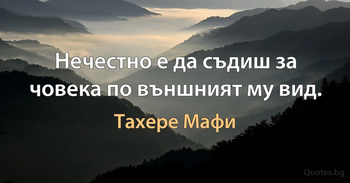 Нечестно е да съдиш за човека по външният му вид. (Тахере Мафи)