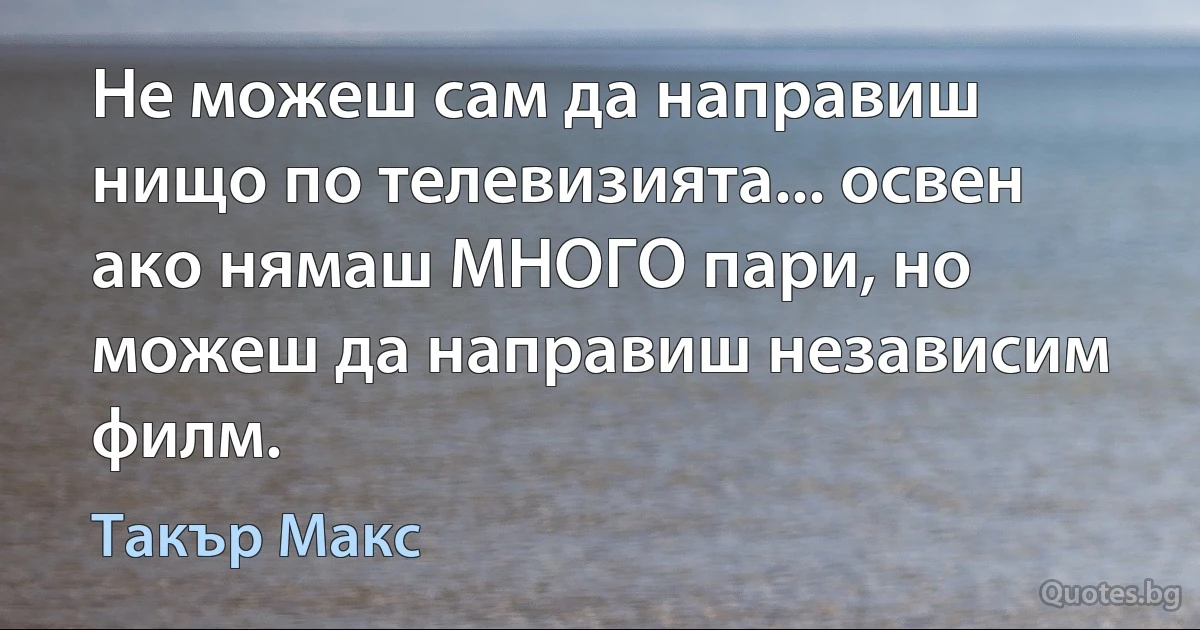 Не можеш сам да направиш нищо по телевизията... освен ако нямаш МНОГО пари, но можеш да направиш независим филм. (Такър Макс)