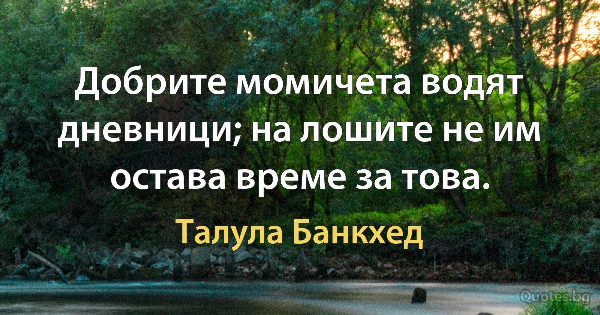 Добрите момичета водят дневници; на лошите не им остава време за това. (Талула Банкхед)