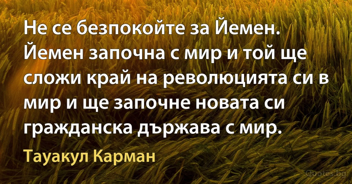 Не се безпокойте за Йемен. Йемен започна с мир и той ще сложи край на революцията си в мир и ще започне новата си гражданска държава с мир. (Тауакул Карман)