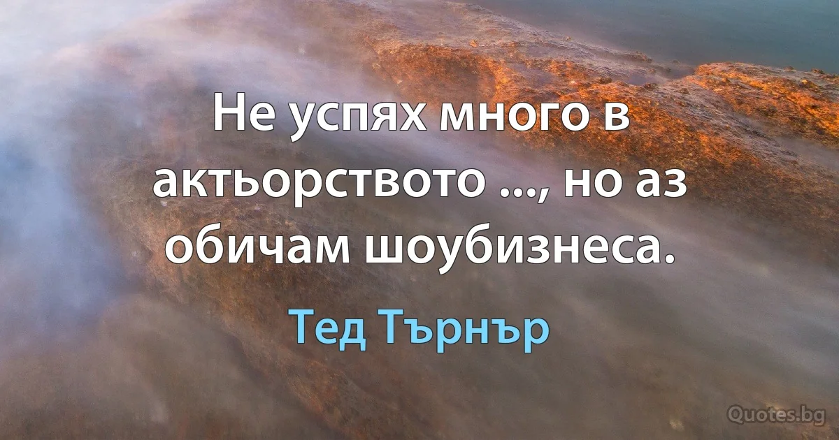 Не успях много в актьорството ..., но аз обичам шоубизнеса. (Тед Търнър)