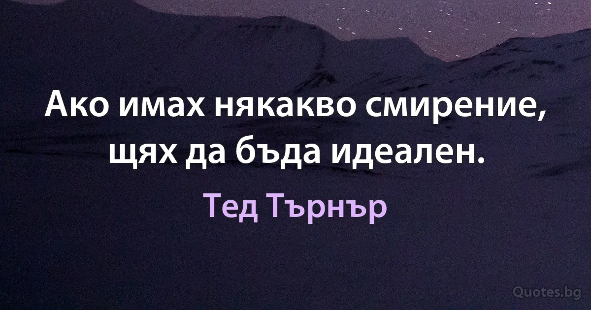 Ако имах някакво смирение, щях да бъда идеален. (Тед Търнър)