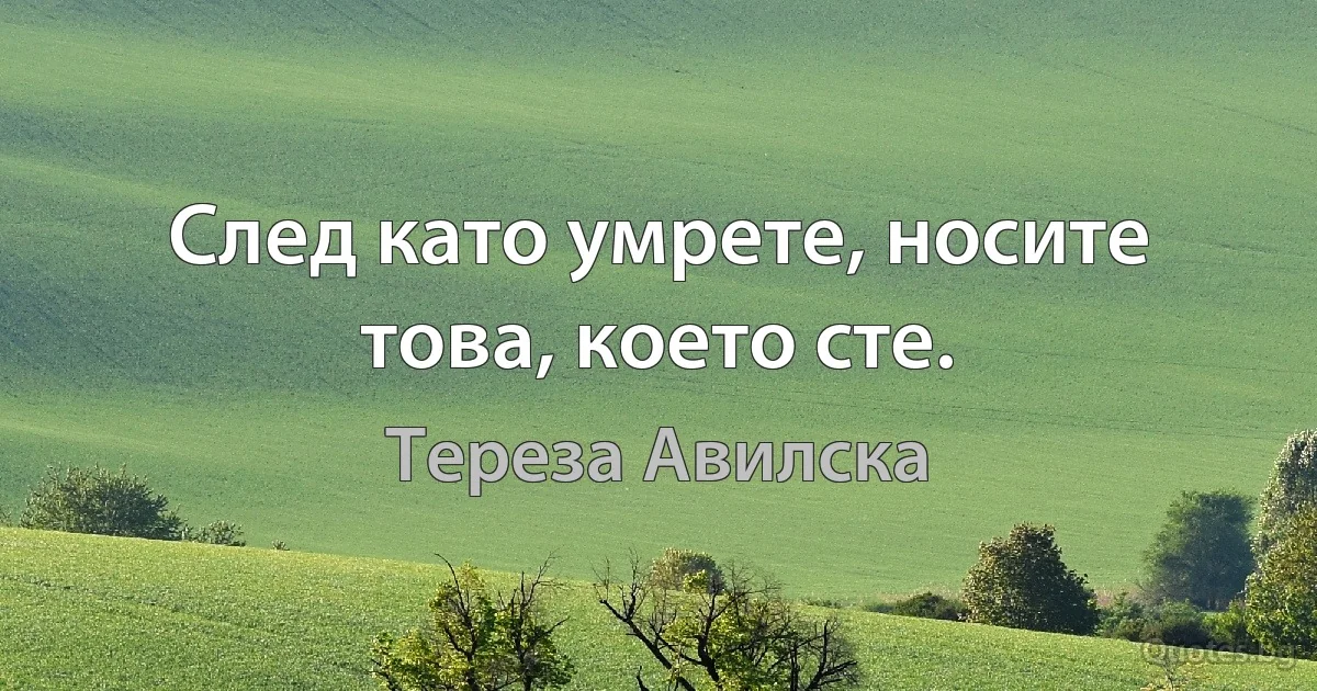 След като умрете, носите това, което сте. (Тереза Авилска)