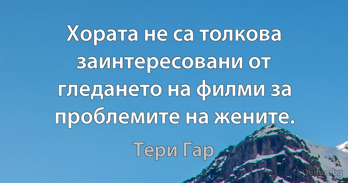 Хората не са толкова заинтересовани от гледането на филми за проблемите на жените. (Тери Гар)