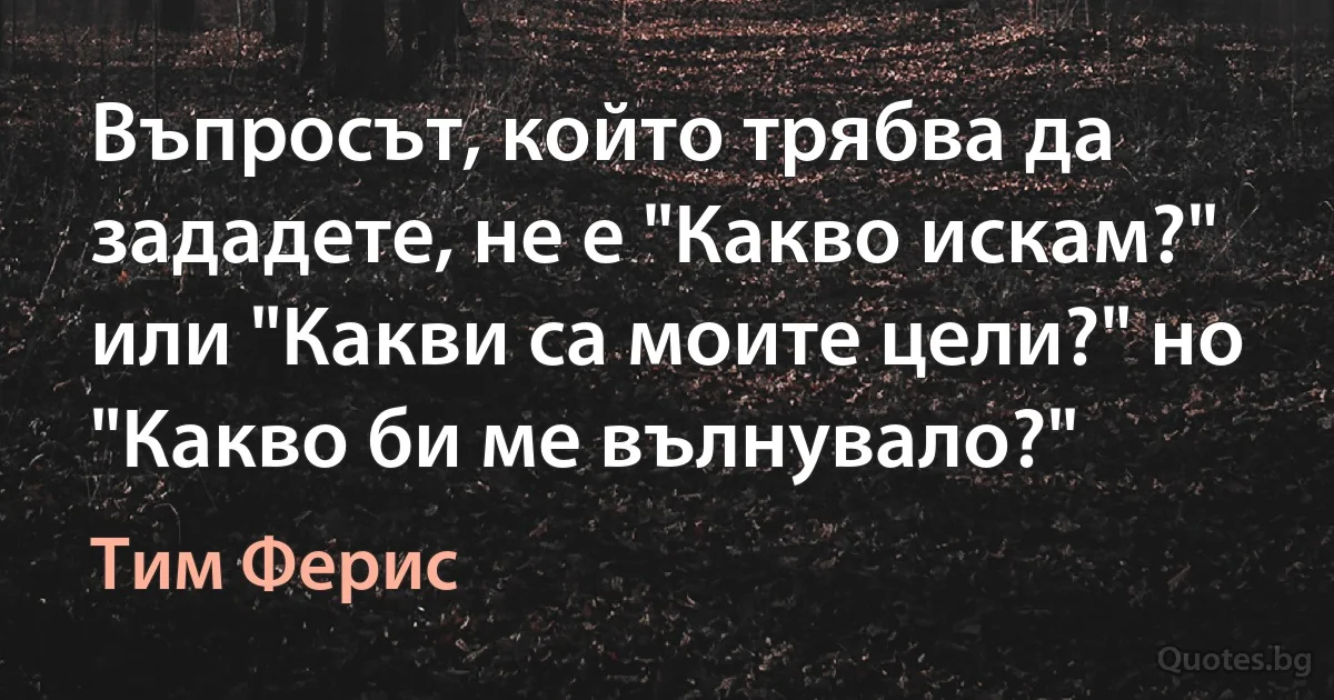 Въпросът, който трябва да зададете, не е "Какво искам?" или "Какви са моите цели?" но "Какво би ме вълнувало?" (Тим Ферис)