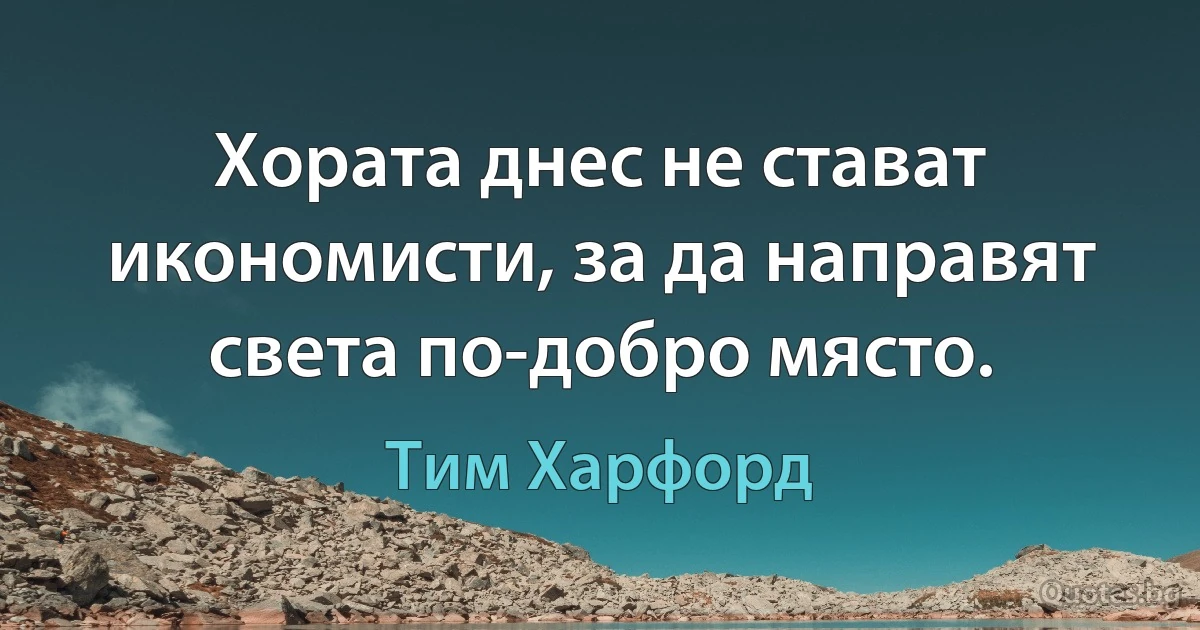 Хората днес не стават икономисти, за да направят света по-добро място. (Тим Харфорд)