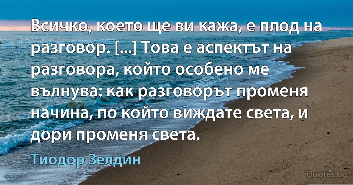 Всичко, което ще ви кажа, е плод на разговор. [...] Това е аспектът на разговора, който особено ме вълнува: как разговорът променя начина, по който виждате света, и дори променя света. (Тиодор Зелдин)