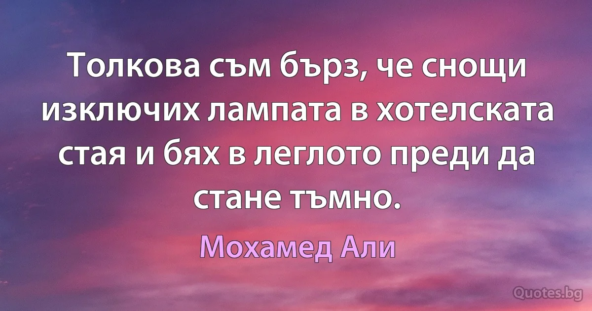 Толкова съм бърз, че снощи изключих лампата в хотелската стая и бях в леглото преди да стане тъмно. (Мохамед Али)