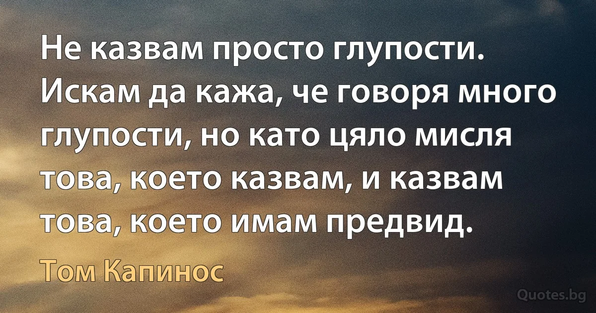 Не казвам просто глупости. Искам да кажа, че говоря много глупости, но като цяло мисля това, което казвам, и казвам това, което имам предвид. (Том Капинос)