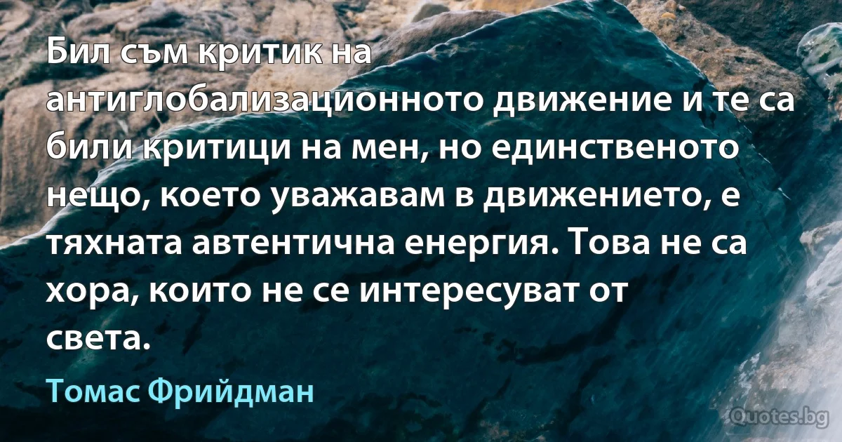 Бил съм критик на антиглобализационното движение и те са били критици на мен, но единственото нещо, което уважавам в движението, е тяхната автентична енергия. Това не са хора, които не се интересуват от света. (Томас Фрийдман)