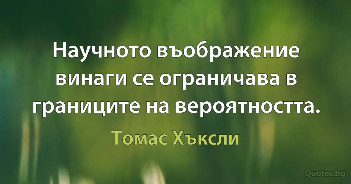 Научното въображение винаги се ограничава в границите на вероятността. (Томас Хъксли)