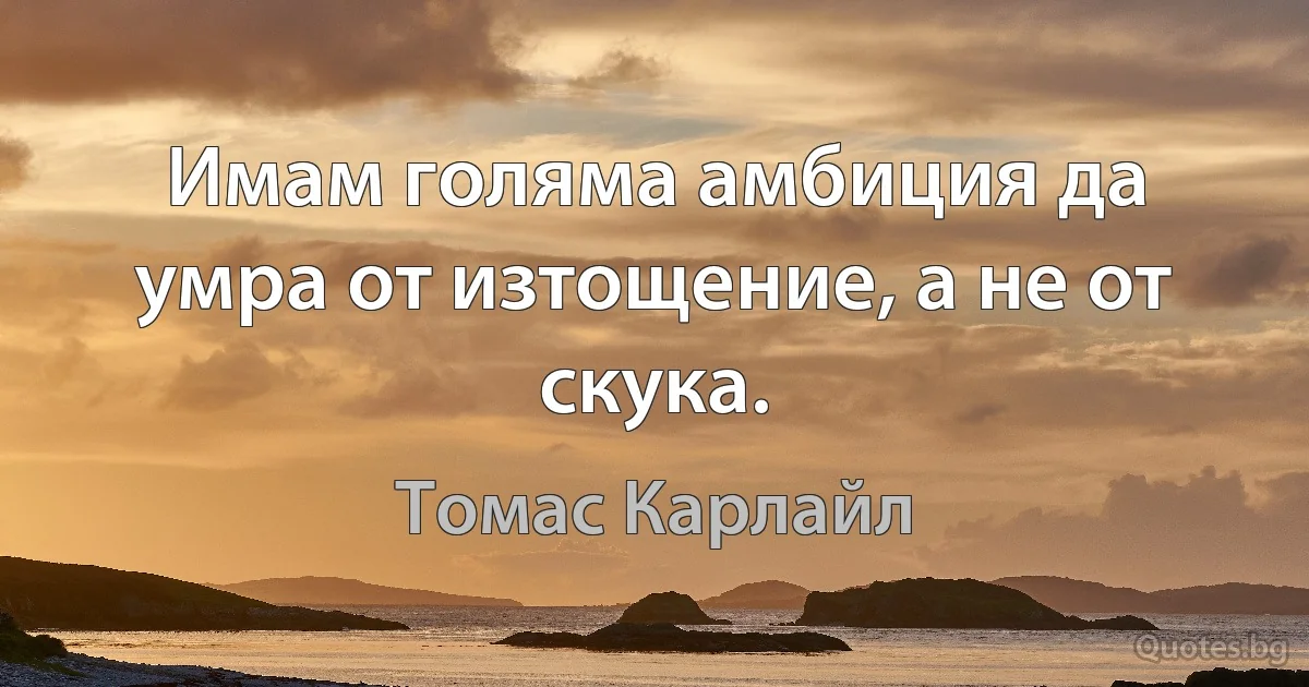 Имам голяма амбиция да умра от изтощение, а не от скука. (Томас Карлайл)