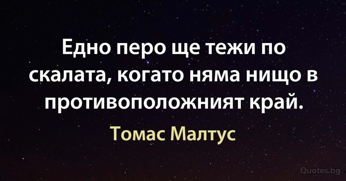 Едно перо ще тежи по скалата, когато няма нищо в противоположният край. (Томас Малтус)