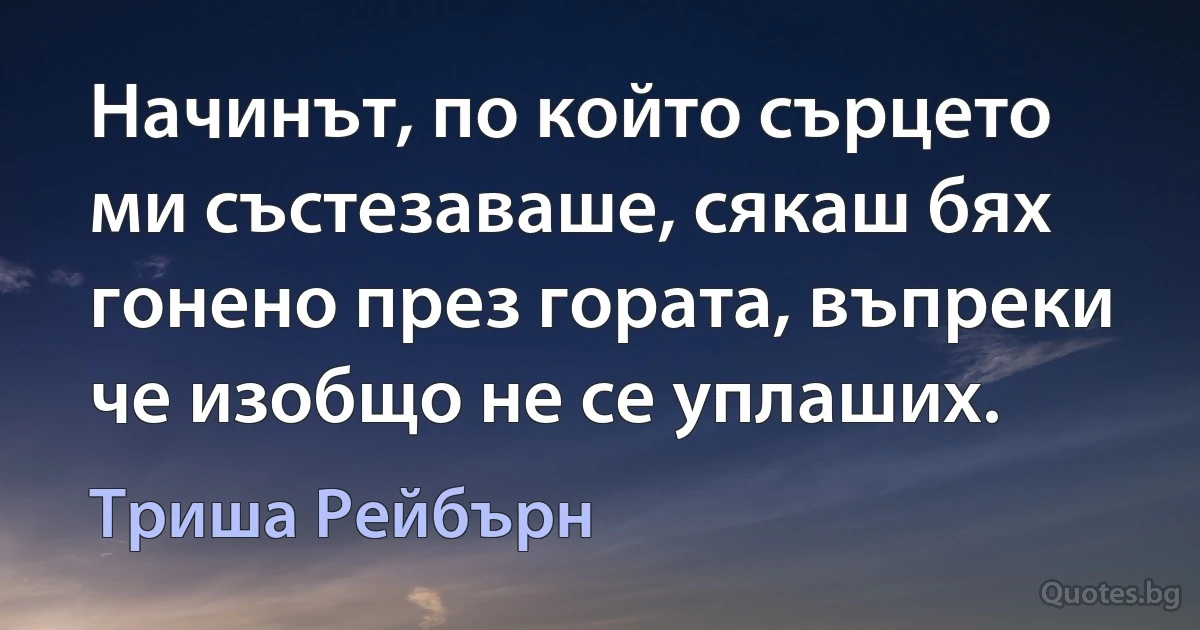 Начинът, по който сърцето ми състезаваше, сякаш бях гонено през гората, въпреки че изобщо не се уплаших. (Триша Рейбърн)