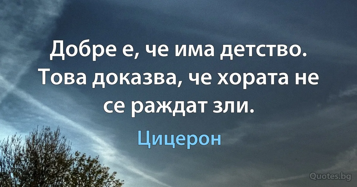 Добре е, че има детство. Това доказва, че хората не се раждат зли. (Цицерон)