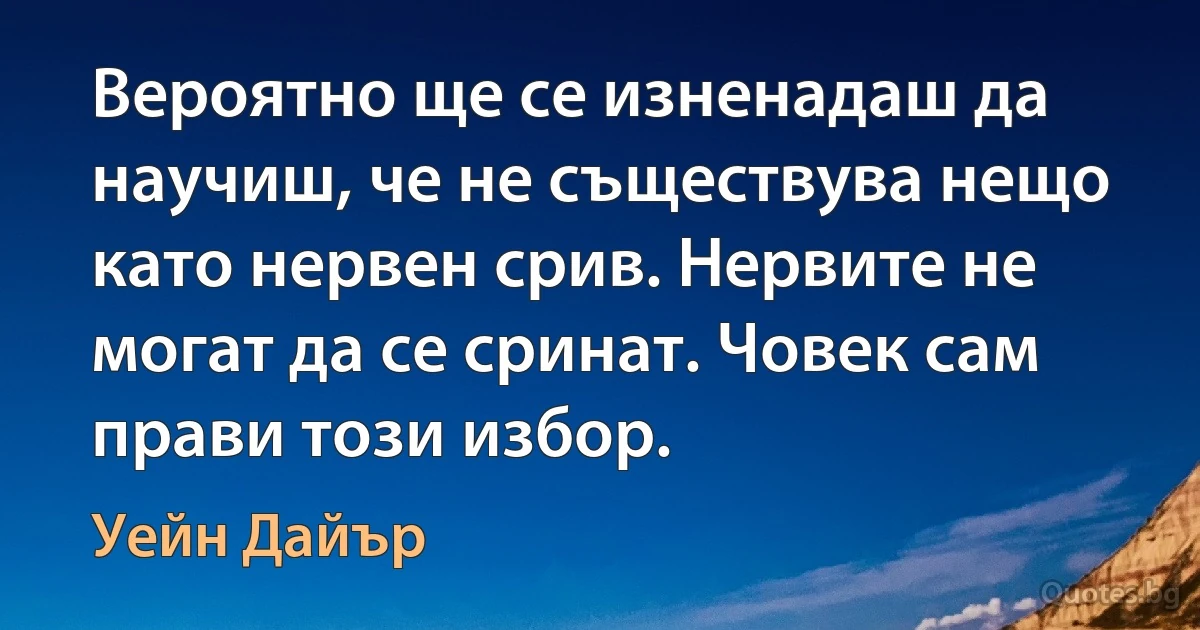 Вероятно ще се изненадаш да научиш, че не съществува нещо като нервен срив. Нервите не могат да се сринат. Човек сам прави този избор. (Уейн Дайър)