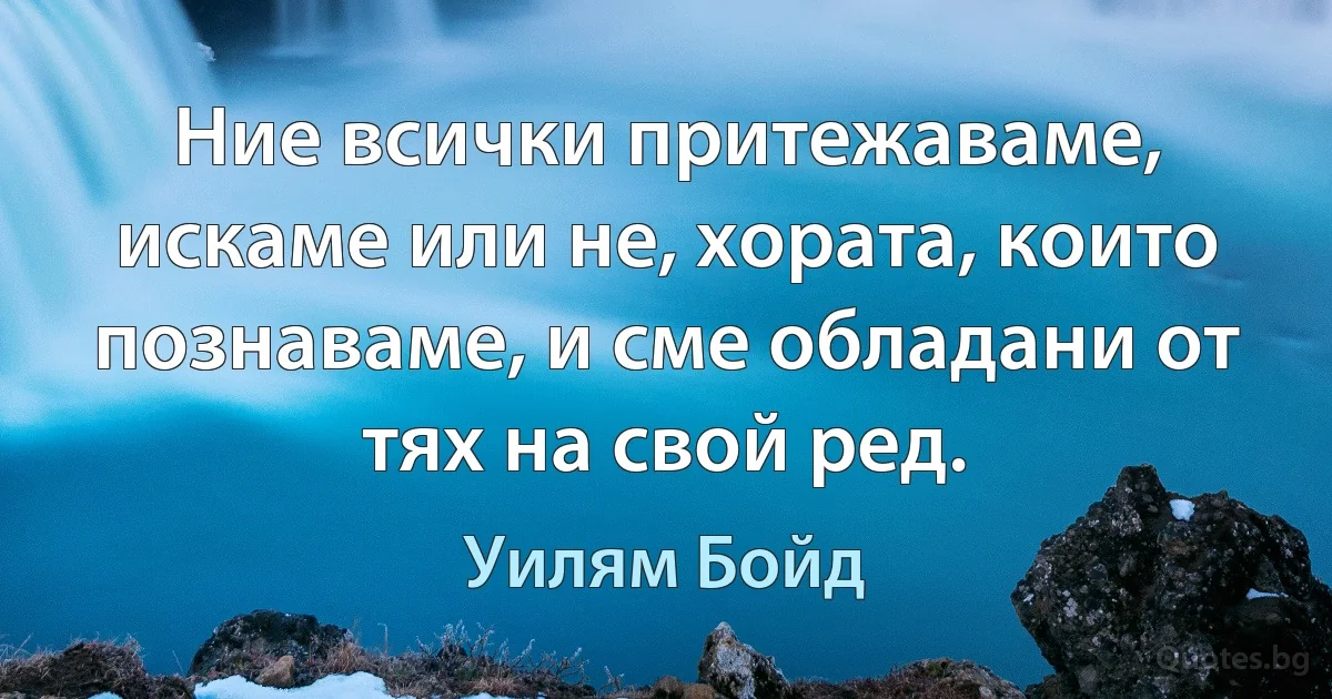 Ние всички притежаваме, искаме или не, хората, които познаваме, и сме обладани от тях на свой ред. (Уилям Бойд)