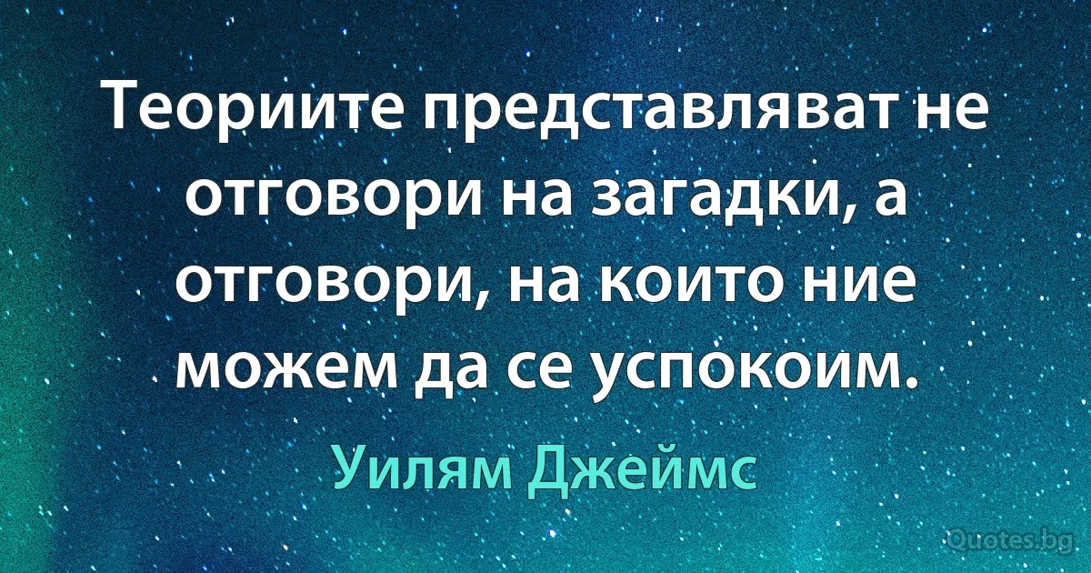 Теориите представляват не отговори на загадки, а отговори, на които ние можем да се успокоим. (Уилям Джеймс)