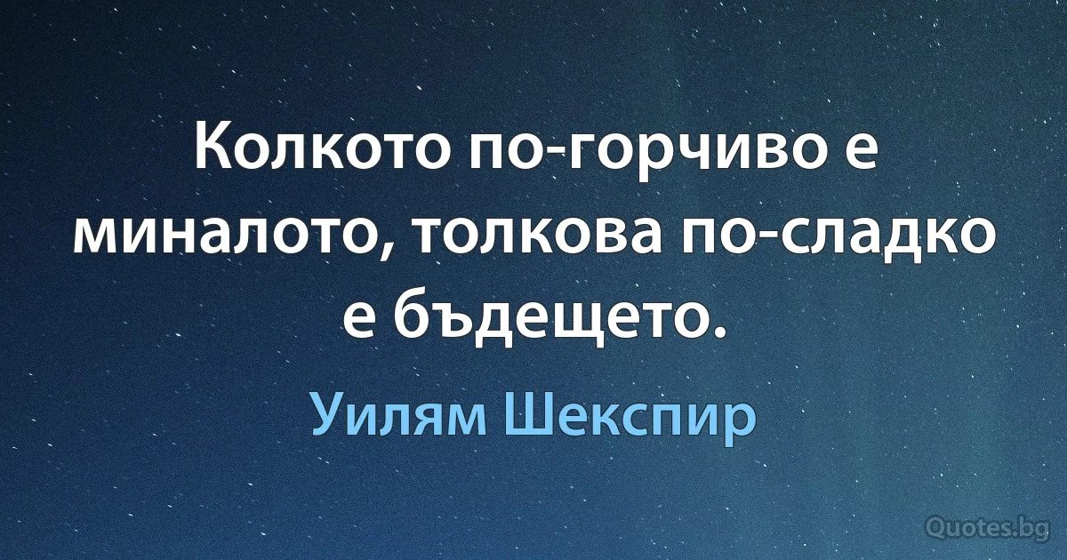 Колкото по-горчиво е миналото, толкова по-сладко е бъдещето. (Уилям Шекспир)