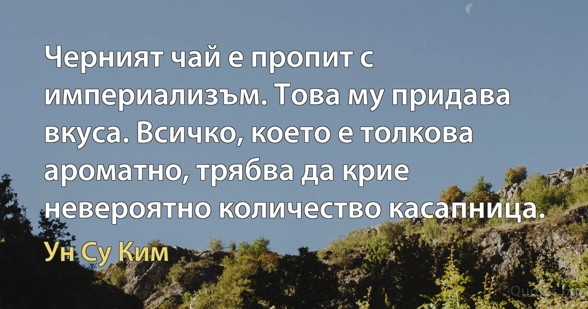 Черният чай е пропит с империализъм. Това му придава вкуса. Всичко, което е толкова ароматно, трябва да крие невероятно количество касапница. (Ун Су Ким)