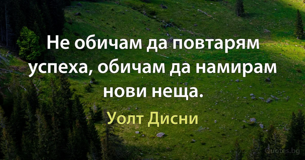 Не обичам да повтарям успеха, обичам да намирам нови неща. (Уолт Дисни)