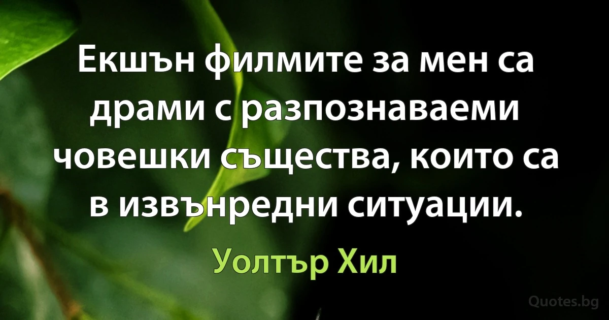 Екшън филмите за мен са драми с разпознаваеми човешки същества, които са в извънредни ситуации. (Уолтър Хил)