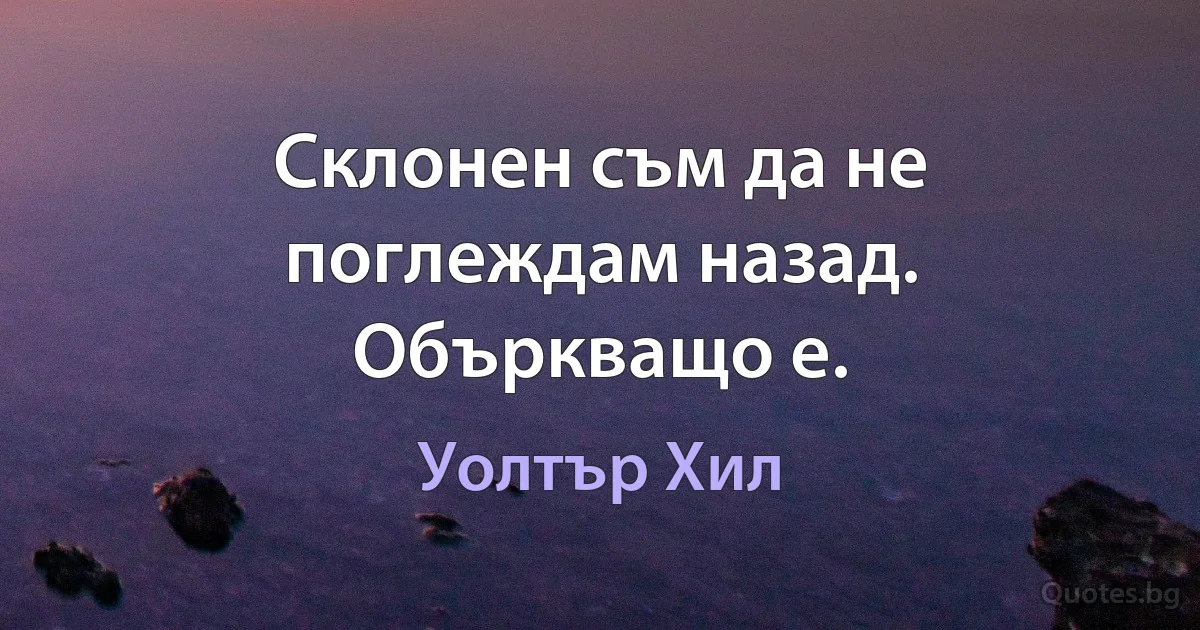 Склонен съм да не поглеждам назад. Объркващо е. (Уолтър Хил)