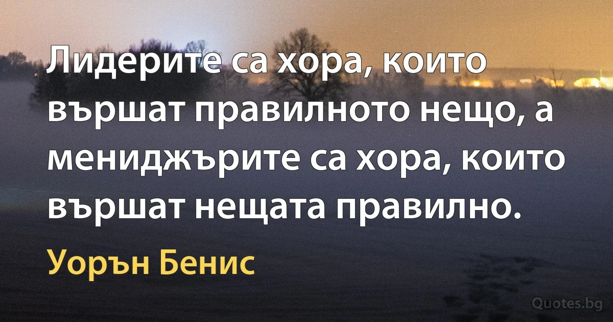 Лидерите са хора, които вършат правилното нещо, а мениджърите са хора, които вършат нещата правилно. (Уорън Бенис)