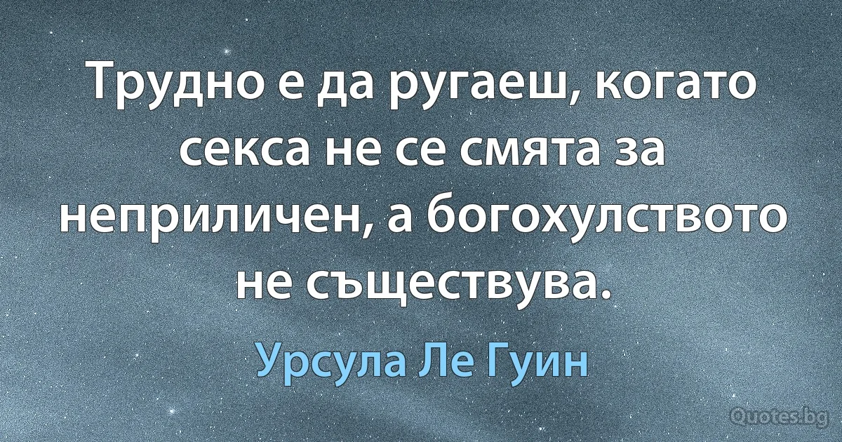 Трудно е да ругаеш, когато секса не се смята за неприличен, а богохулството не съществува. (Урсула Ле Гуин)