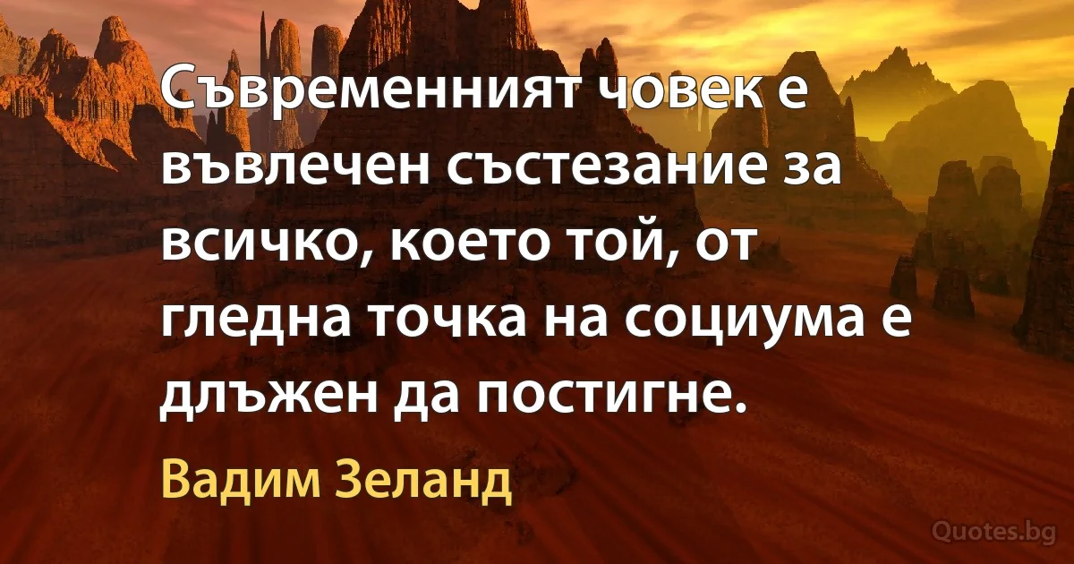 Съвременният човек е въвлечен състезание за всичко, което той, от гледна точка на социума е длъжен да постигне. (Вадим Зеланд)