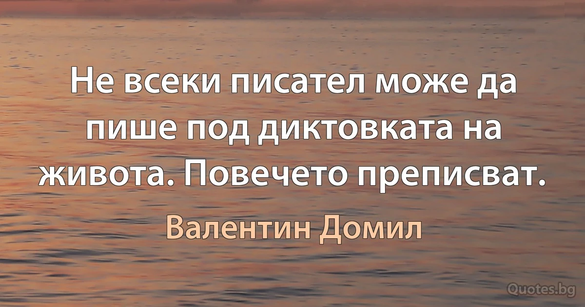 Не всеки писател може да пише под диктовката на живота. Повечето преписват. (Валентин Домил)