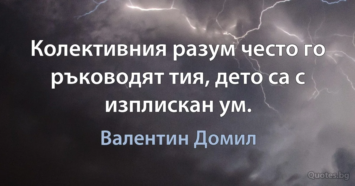 Колективния разум често го ръководят тия, дето са с изплискан ум. (Валентин Домил)